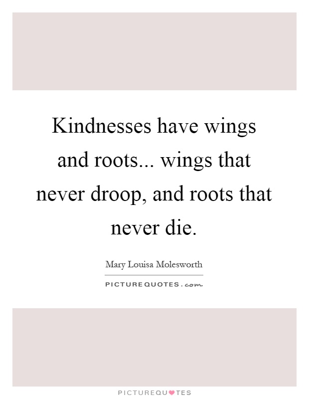 Kindnesses have wings and roots... wings that never droop, and roots that never die Picture Quote #1