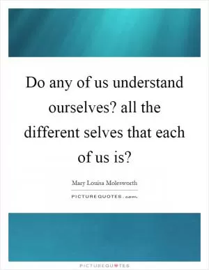 Do any of us understand ourselves? all the different selves that each of us is? Picture Quote #1