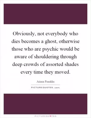 Obviously, not everybody who dies becomes a ghost, otherwise those who are psychic would be aware of shouldering through deep crowds of assorted shades every time they moved Picture Quote #1