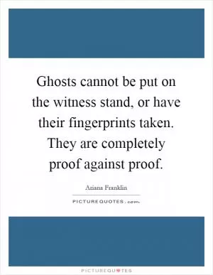 Ghosts cannot be put on the witness stand, or have their fingerprints taken. They are completely proof against proof Picture Quote #1