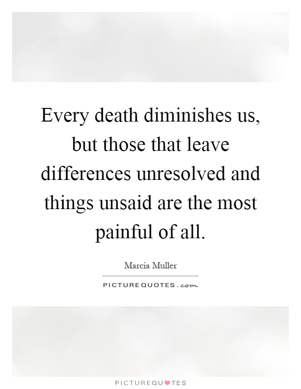 Every death diminishes us, but those that leave differences unresolved and things unsaid are the most painful of all Picture Quote #1
