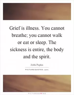 Grief is illness. You cannot breathe; you cannot walk or eat or sleep. The sickness is entire, the body and the spirit Picture Quote #1