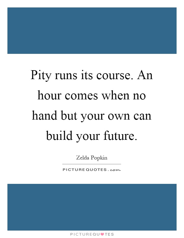 Pity runs its course. An hour comes when no hand but your own can build your future Picture Quote #1