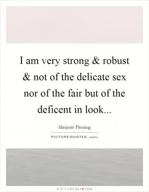 I am very strong and robust and not of the delicate sex nor of the fair but of the deficent in look Picture Quote #1