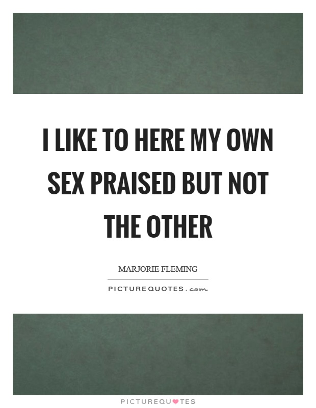 I like to here my own sex praised but not the other Picture Quote #1