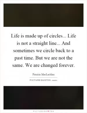 Life is made up of circles... Life is not a straight line... And sometimes we circle back to a past time. But we are not the same. We are changed forever Picture Quote #1