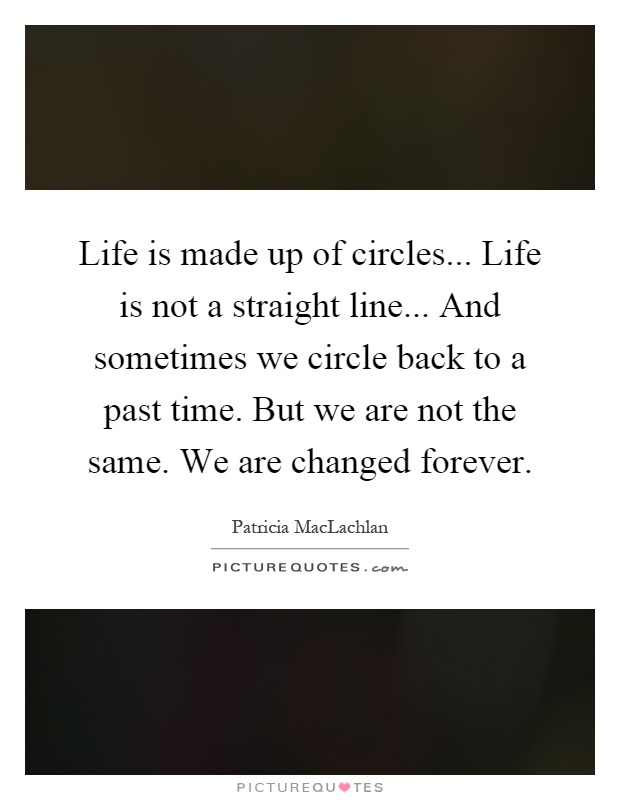 Life is made up of circles... Life is not a straight line... And sometimes we circle back to a past time. But we are not the same. We are changed forever Picture Quote #1