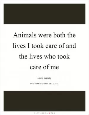 Animals were both the lives I took care of and the lives who took care of me Picture Quote #1