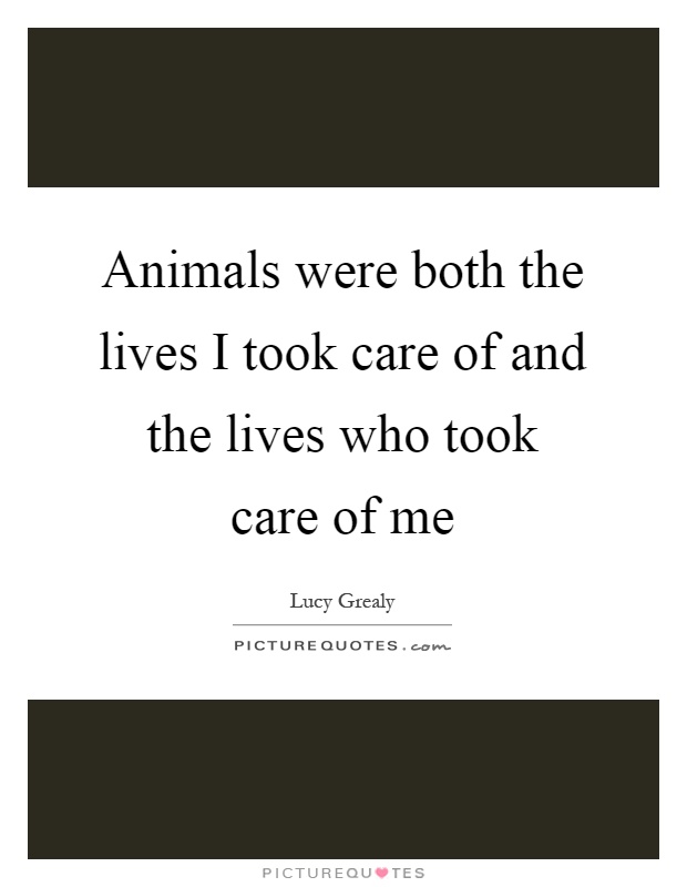 Animals were both the lives I took care of and the lives who took care of me Picture Quote #1