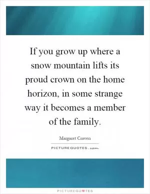 If you grow up where a snow mountain lifts its proud crown on the home horizon, in some strange way it becomes a member of the family Picture Quote #1