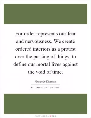 For order represents our fear and nervousness. We create ordered interiors as a protest over the passing of things, to define our mortal lives against the void of time Picture Quote #1