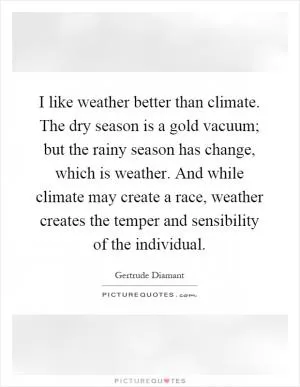 I like weather better than climate. The dry season is a gold vacuum; but the rainy season has change, which is weather. And while climate may create a race, weather creates the temper and sensibility of the individual Picture Quote #1