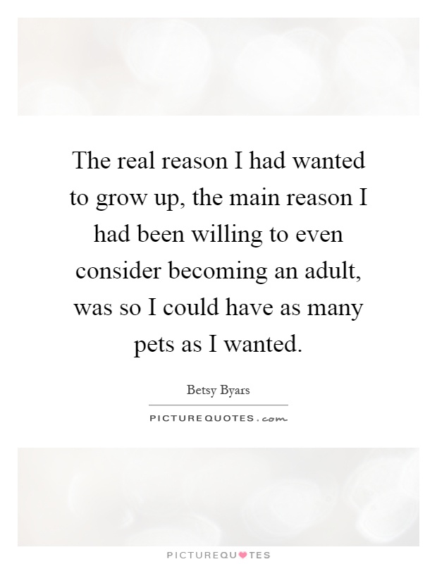 The real reason I had wanted to grow up, the main reason I had been willing to even consider becoming an adult, was so I could have as many pets as I wanted Picture Quote #1