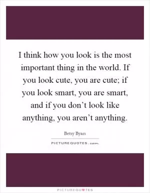 I think how you look is the most important thing in the world. If you look cute, you are cute; if you look smart, you are smart, and if you don’t look like anything, you aren’t anything Picture Quote #1