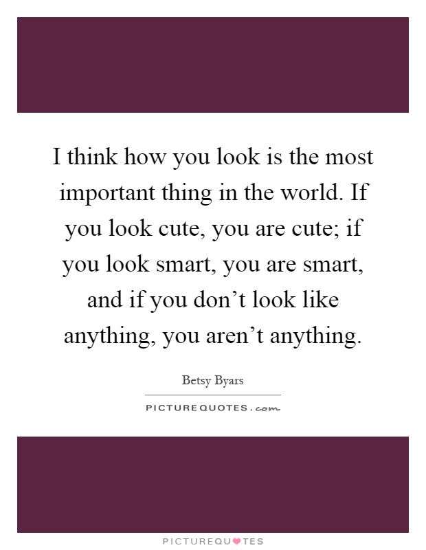 I think how you look is the most important thing in the world. If you look cute, you are cute; if you look smart, you are smart, and if you don't look like anything, you aren't anything Picture Quote #1