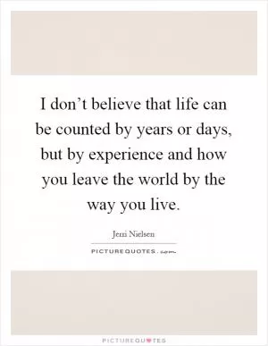 I don’t believe that life can be counted by years or days, but by experience and how you leave the world by the way you live Picture Quote #1