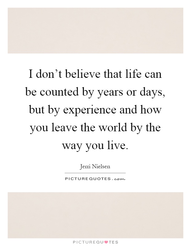 I don't believe that life can be counted by years or days, but by experience and how you leave the world by the way you live Picture Quote #1