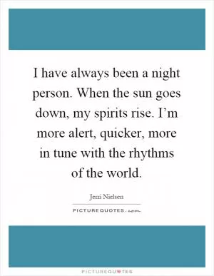 I have always been a night person. When the sun goes down, my spirits rise. I’m more alert, quicker, more in tune with the rhythms of the world Picture Quote #1