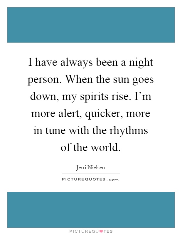 I have always been a night person. When the sun goes down, my spirits rise. I'm more alert, quicker, more in tune with the rhythms of the world Picture Quote #1