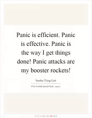 Panic is efficient. Panic is effective. Panic is the way I get things done! Panic attacks are my booster rockets! Picture Quote #1