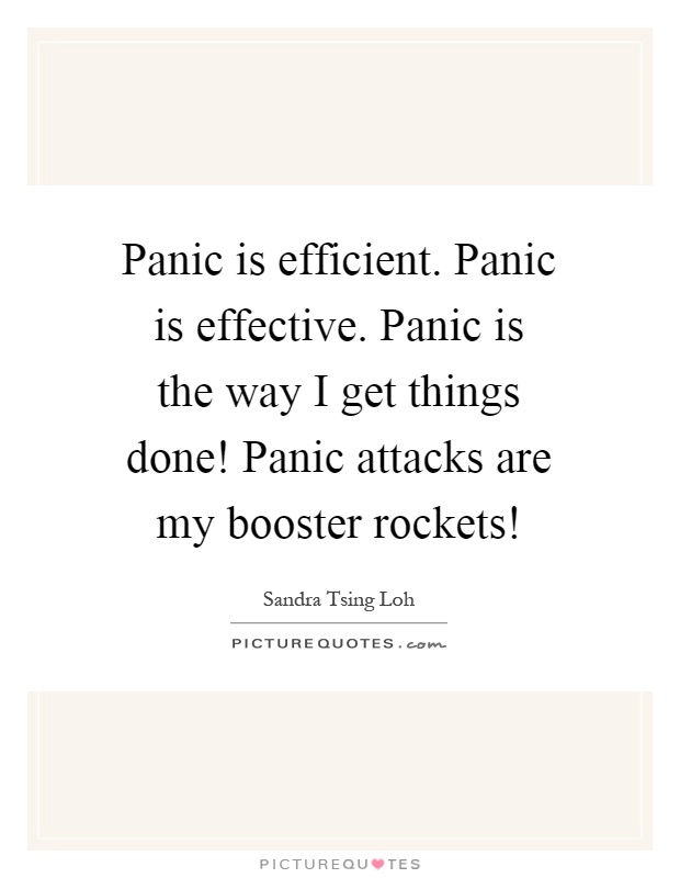 Panic is efficient. Panic is effective. Panic is the way I get things done! Panic attacks are my booster rockets! Picture Quote #1