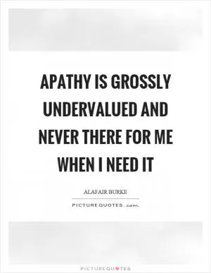 Apathy is grossly undervalued and never there for me when I need it Picture Quote #1