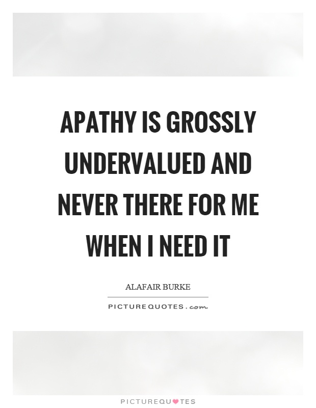 Apathy is grossly undervalued and never there for me when I need it Picture Quote #1