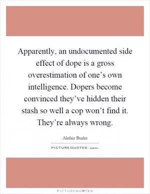 Apparently, an undocumented side effect of dope is a gross overestimation of one’s own intelligence. Dopers become convinced they’ve hidden their stash so well a cop won’t find it. They’re always wrong Picture Quote #1