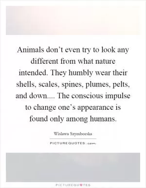 Animals don’t even try to look any different from what nature intended. They humbly wear their shells, scales, spines, plumes, pelts, and down.... The conscious impulse to change one’s appearance is found only among humans Picture Quote #1