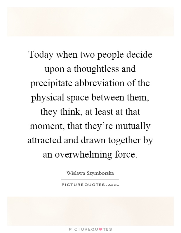 Today when two people decide upon a thoughtless and precipitate abbreviation of the physical space between them, they think, at least at that moment, that they're mutually attracted and drawn together by an overwhelming force Picture Quote #1