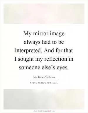My mirror image always had to be interpreted. And for that I sought my reflection in someone else’s eyes Picture Quote #1