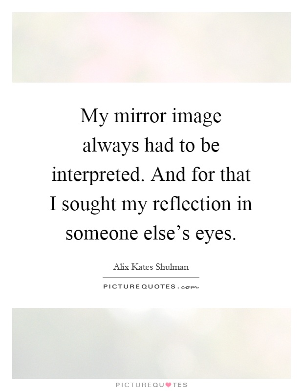 My mirror image always had to be interpreted. And for that I sought my reflection in someone else's eyes Picture Quote #1