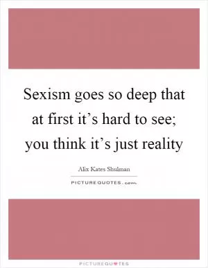 Sexism goes so deep that at first it’s hard to see; you think it’s just reality Picture Quote #1