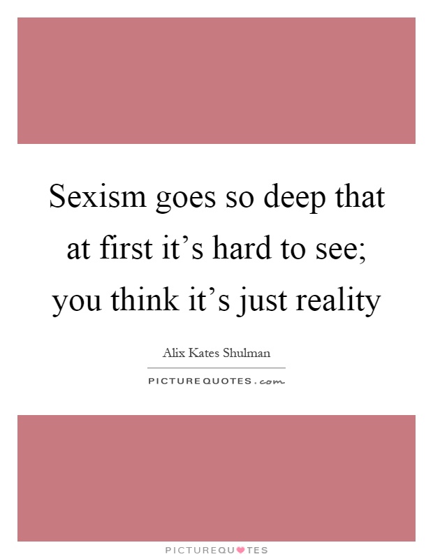 Sexism goes so deep that at first it's hard to see; you think it's just reality Picture Quote #1