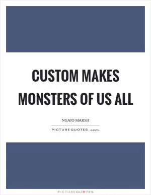 Custom makes monsters of us all Picture Quote #1