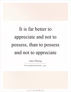 It is far better to appreciate and not to possess, than to possess and not to appreciate Picture Quote #1