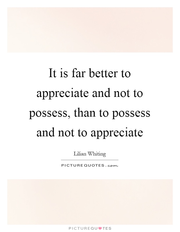 It is far better to appreciate and not to possess, than to possess and not to appreciate Picture Quote #1