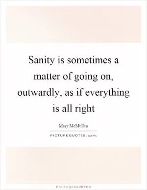 Sanity is sometimes a matter of going on, outwardly, as if everything is all right Picture Quote #1