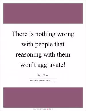 There is nothing wrong with people that reasoning with them won’t aggravate! Picture Quote #1