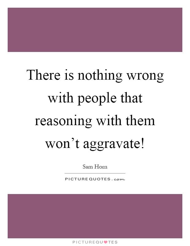 There is nothing wrong with people that reasoning with them won't aggravate! Picture Quote #1
