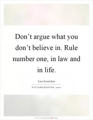 Don’t argue what you don’t believe in. Rule number one, in law and in life Picture Quote #1