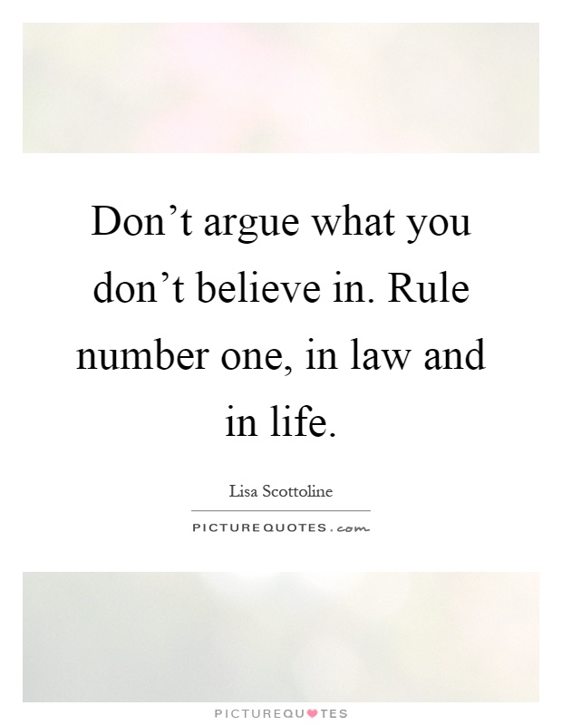 Don't argue what you don't believe in. Rule number one, in law and in life Picture Quote #1