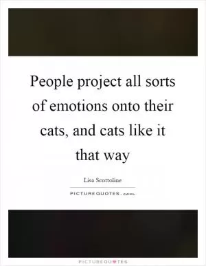 People project all sorts of emotions onto their cats, and cats like it that way Picture Quote #1