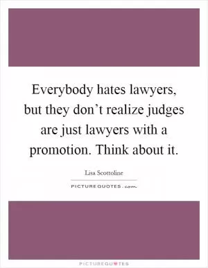 Everybody hates lawyers, but they don’t realize judges are just lawyers with a promotion. Think about it Picture Quote #1