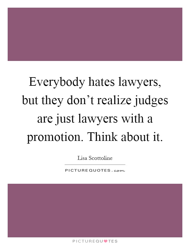 Everybody hates lawyers, but they don't realize judges are just lawyers with a promotion. Think about it Picture Quote #1