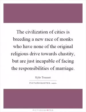 The civilization of cities is breeding a new race of monks who have none of the original religious drive towards chastity, but are just incapable of facing the responsibilities of marriage Picture Quote #1
