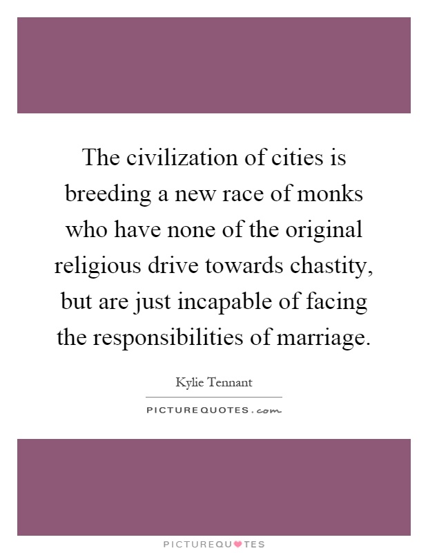 The civilization of cities is breeding a new race of monks who have none of the original religious drive towards chastity, but are just incapable of facing the responsibilities of marriage Picture Quote #1