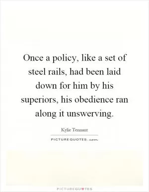 Once a policy, like a set of steel rails, had been laid down for him by his superiors, his obedience ran along it unswerving Picture Quote #1