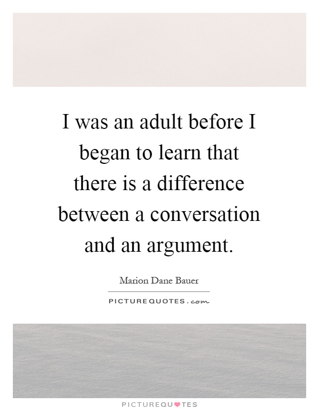 I was an adult before I began to learn that there is a difference between a conversation and an argument Picture Quote #1
