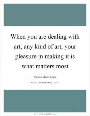 When you are dealing with art, any kind of art, your pleasure in making it is what matters most Picture Quote #1